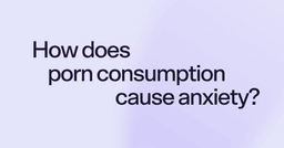 How does porn consumption cause anxiety?