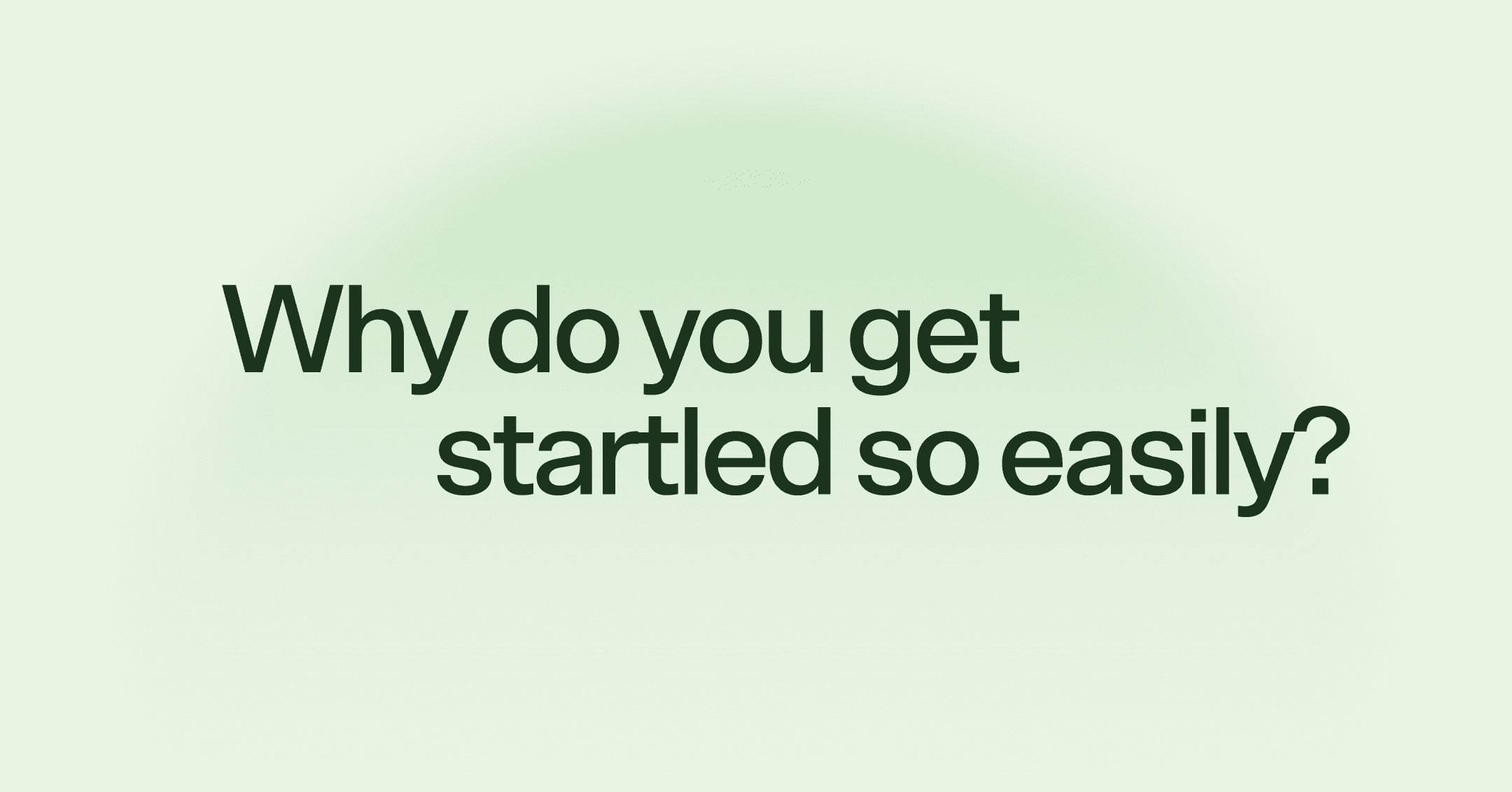 Why do you get startled so easily?