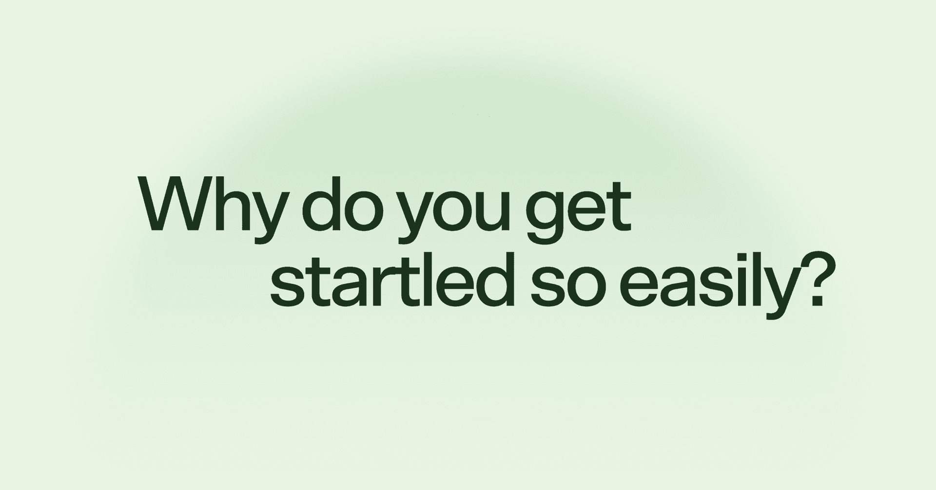 Why do you get startled so easily?